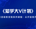 《知乎大V计划》快速引流吸粉变现系列课程：从0开始到月入万元