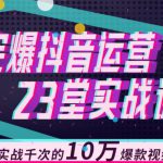 完爆抖音运营23堂实战课，实战千次的10万爆款视频秘籍