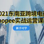 2021东南亚跨境电商Shopee实战运营课程，0基础、0经验、0投资的副业项目