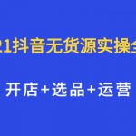 2021抖音无货源实操全流程，开店+选品+运营，全职兼职都可操作