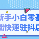 抖音小店新手小白零基础快速入驻抖店100%开通（全套11节课程）