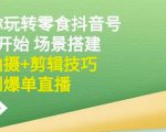 隋校长带你玩转抖音零食号：从0开始场景搭建，到拍摄+剪辑技巧，再到爆单直播