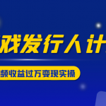 游戏发行人计划变现实操项目，单视频收益过万（34节视频课）