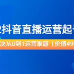 2022抖音直播运营起号宝典：解决从0到1运营难题（价值499元）