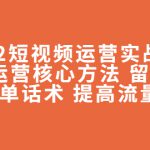 2022短视频运营实战策略：操盘运营核心方法 留人技巧促单话术 提高流量等