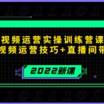 2022短视频运营实操训练营课程，提升短视频运营技巧+直播间带货技巧