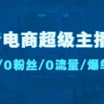 抖音电商超级主播课：0基础、0粉丝、0流量、爆单实操！