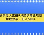 快手无人直播9.9知识淘金项目，解放双手，日入500+【揭秘】