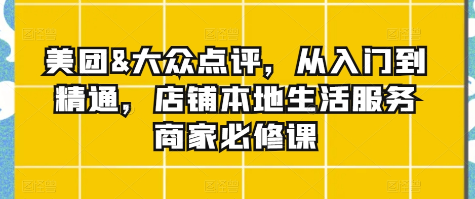 美团&amp;大众点评，从入门到精通，店铺本地生活服务商家必修课