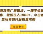 手机游戏推广新玩法，一部手机即可操作，轻松日入1000+，小白也能玩转的抖音掘金攻略【揭秘】