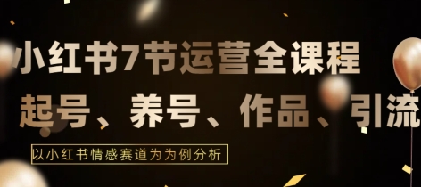 7节小红书运营实战全教程，结合最新情感赛道，打通小红书运营全流程【揭秘】