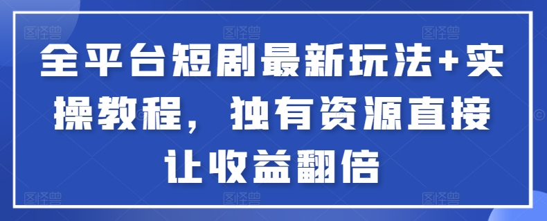 全平台短剧最新玩法+实操教程，独有资源直接让收益翻倍【揭秘】