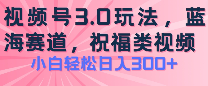 2024视频号蓝海项目，祝福类玩法3.0，操作简单易上手，日入300+【揭秘】