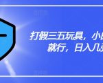 打假三五玩具，小白有手就行，日入几张【仅揭秘】