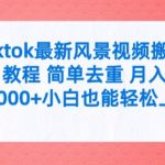 tiktok最新风景视频搬运教程 简单去重 月入3W+小白也能轻松上手【揭秘】