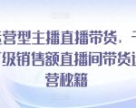 运营型主播直播带货，​千万级销售额直播间带货运营秘籍