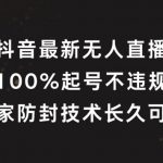 抖音最新无人直播，100%起号，独家防封技术长久可做【揭秘】