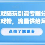 抖音游戏陪玩引流专题分享，引流游戏粉，流量供给足够大