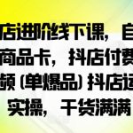 抖店进阶线下课，自然流商品卡，抖店付费短视频(单爆品)抖店运营实操，干货满满