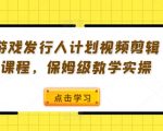 游戏发行人计划视频剪辑课程，保姆级教学实操