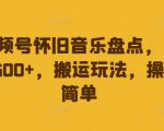 视频号怀旧音乐盘点，日入500+，搬运玩法，操作简单【揭秘】