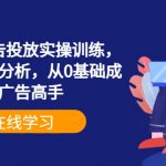 巨量信息流广告投放实操训练，实操演示+心法分析，从0基础成为巨量广告高手