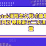 tiktok混剪怎么剪才能爆，tiktok如何对视频进行二次深度剪辑去重