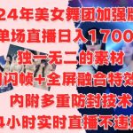 2024年美女舞团加强版6.0，单场直播日入1.7k，利用闪帧+全屏融合特效手法，24小时实时直播不违规操【揭秘】