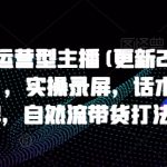 打造运营型主播(更新24年7月)，实操录屏，话术拆解，自然流带货打法