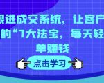 7次跟进成交系统，让客户无法拒绝的“7大法宝，每天轻松出单赚钱