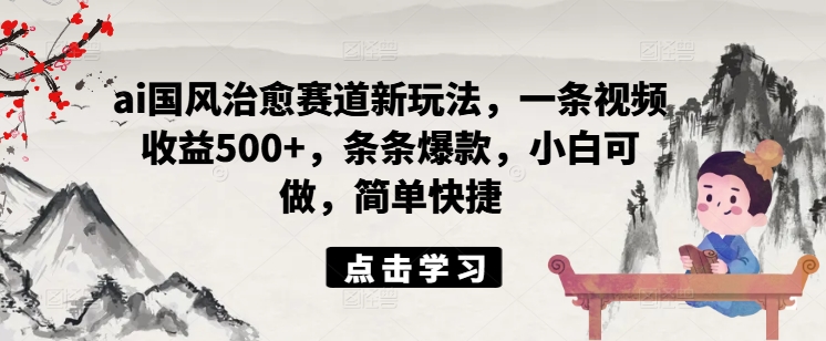 ai国风治愈赛道新玩法，一条视频收益500+，条条爆款，小白可做，简单快捷