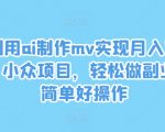 利用ai制作mv实现月入万+，小众项目，轻松做副业，简单好操作【揭秘】