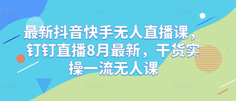 最新抖音快手无人直播课，钉钉直播8月最新，干货实操一流无人课