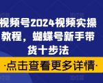 视频号2024视频实操教程，蝴蝶号新手带货十步法