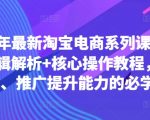 2024年最新淘宝电商系列课，底层逻辑解析+核心操作教程，运营、推广提升能力的必学