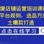 Ozon跨境店铺运营培训课程，快速掌握平台规则，选品方向，本土爆款打造