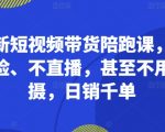 最新短视频带货陪跑课，不露脸、不直播，甚至不用拍摄，日销千单