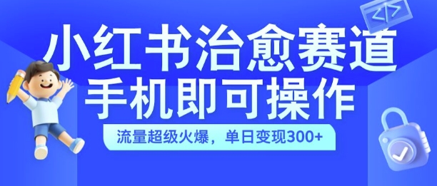 小红书治愈视频赛道，手机即可操作，流量超级火爆，单日变现300+【揭秘】