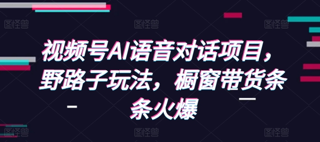 视频号AI语音对话项目，野路子玩法，橱窗带货条条火爆