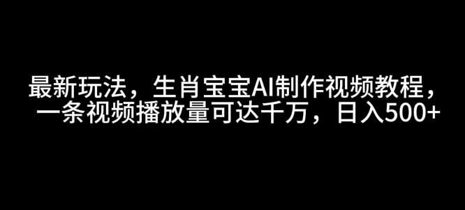 最新玩法，生肖宝宝AI制作视频教程，一条视频播放量可达千万，日入5张【揭秘】