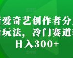 最新爱奇艺创作者分成计划新玩法，冷门赛道轻松日入300+【揭秘】