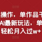 0基础操作，单作品千万播放，AI最新玩法，单账号轻松月入过w+【揭秘】