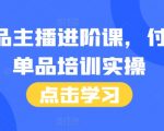 单品主播进阶课，付费单品培训实操，46节完整+话术本