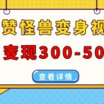 高赞怪兽变身视频制作，日变现300-500，多平台发布(抖音、视频号、小红书)