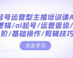 带你起号运营型主播培训课AI起号，底层逻辑/ai起号/运营晋级/主播进阶/基础操作/剪辑技巧